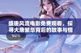 盛唐风流电影免费观看，探寻大唐繁华背后的故事与情感