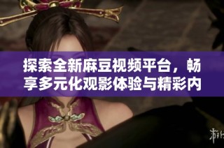 探索全新麻豆视频平台，畅享多元化观影体验与精彩内容选择