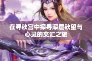 在寻欲宫中探寻深层欲望与心灵的交汇之旅