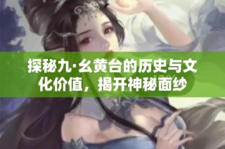 探秘九·幺黄台的历史与文化价值，揭开神秘面纱