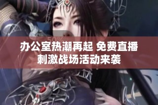 办公室热潮再起 免费直播刺激战场活动来袭