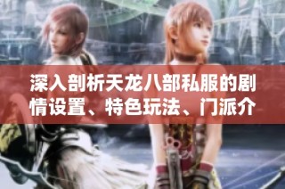 深入剖析天龙八部私服的剧情设置、特色玩法、门派介绍与装备系统解析