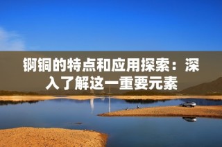 锕铜的特点和应用探索：深入了解这一重要元素