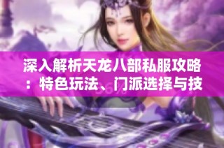深入解析天龙八部私服攻略：特色玩法、门派选择与技能全方位详解