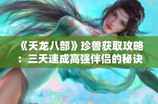 《天龙八部》珍兽获取攻略：三天速成高强伴侣的秘诀分享！