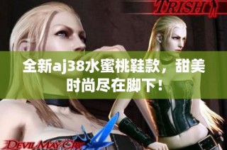全新aj38水蜜桃鞋款，甜美时尚尽在脚下！