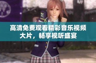 高清免费观看精彩音乐视频大片，畅享视听盛宴