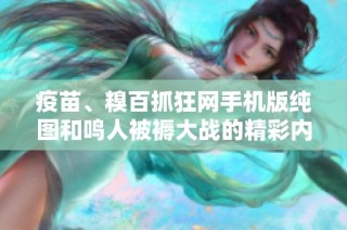疫苗、糗百抓狂网手机版纯图和鸣人被褥大战的精彩内容分享与讨论