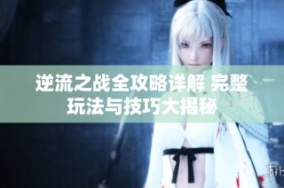 逆流之战全攻略详解 完整玩法与技巧大揭秘