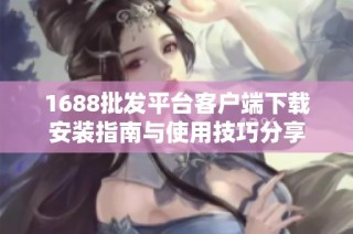 1688批发平台客户端下载安装指南与使用技巧分享
