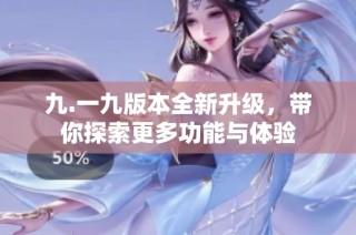 九.一九版本全新升级，带你探索更多功能与体验