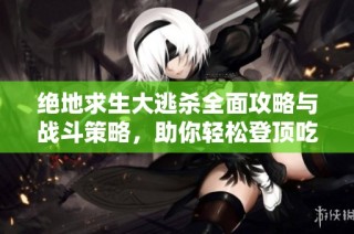 绝地求生大逃杀全面攻略与战斗策略，助你轻松登顶吃鸡之路快人一步
