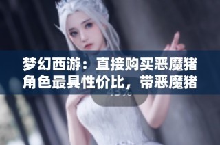 梦幻西游：直接购买恶魔猪角色最具性价比，带恶魔猪的账号价值分析