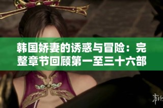韩国娇妻的诱惑与冒险：完整章节回顾第一至三十六部分