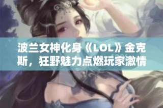 波兰女神化身《LOL》金克斯，狂野魅力点燃玩家激情和热爱!