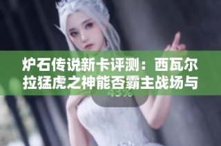 炉石传说新卡评测：西瓦尔拉猛虎之神能否霸主战场与解析详解
