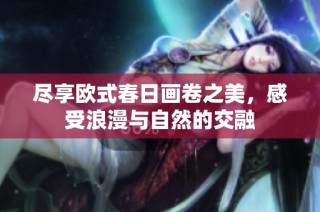 尽享欧式春日画卷之美，感受浪漫与自然的交融