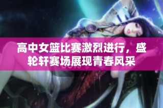 高中女篮比赛激烈进行，盛轮轩赛场展现青春风采