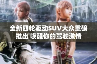 全新四轮驱动SUV大众重磅推出 唤醒你的驾驶激情