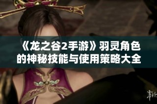 《龙之谷2手游》羽灵角色的神秘技能与使用策略大全