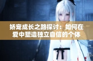 娇宠成长之路探讨：如何在爱中塑造独立自信的个体
