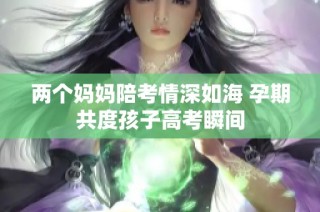 两个妈妈陪考情深如海 孕期共度孩子高考瞬间