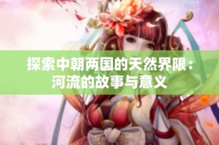 探索中朝两国的天然界限：河流的故事与意义