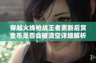 穿越火线枪战王者更新后赏金币是否会被清空详细解析与玩家注意事项