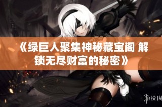 《绿巨人聚集神秘藏宝阁 解锁无尽财富的秘密》