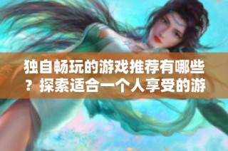 独自畅玩的游戏推荐有哪些？探索适合一个人享受的游戏选择与乐趣