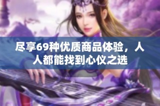 尽享69种优质商品体验，人人都能找到心仪之选