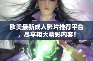 欧美最新成人影片推荐平台，尽享粗大精彩内容！