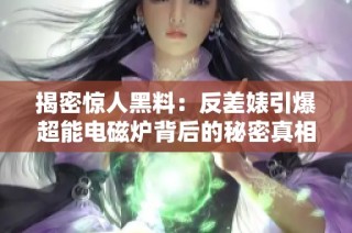 揭密惊人黑料：反差婊引爆超能电磁炉背后的秘密真相