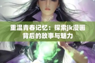 重温青春记忆：探索jk漫画背后的故事与魅力