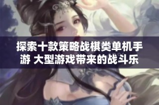 探索十款策略战棋类单机手游 大型游戏带来的战斗乐趣与智慧挑战
