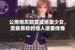 公用炮灰蜕变成绝美少女，贵族男校的惊人逆袭传奇