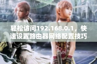 轻松访问192.168.0.1，快速设置路由器网络配置技巧