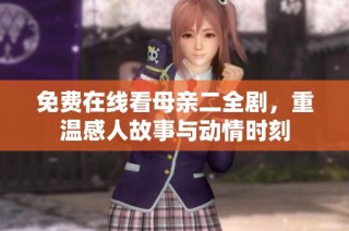 免费在线看母亲二全剧，重温感人故事与动情时刻
