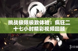 挑战极限极致体验：疯狂二十七小时精彩视频回顾