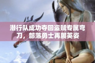潜行队成功夺回盗贼专属弯刀，部落勇士再展英姿