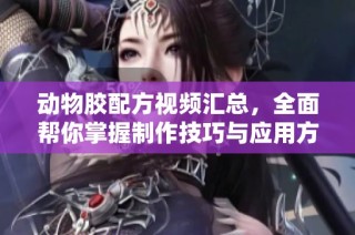 动物胶配方视频汇总，全面帮你掌握制作技巧与应用方法