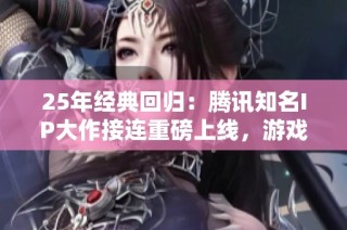 25年经典回归：腾讯知名IP大作接连重磅上线，游戏盛宴不可错过