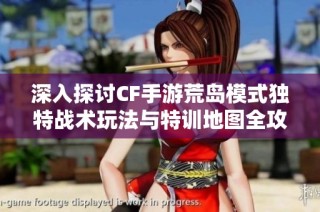 深入探讨CF手游荒岛模式独特战术玩法与特训地图全攻略