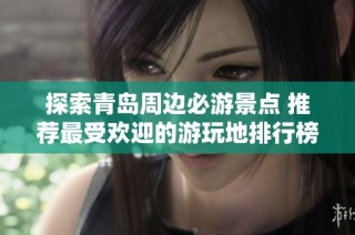 探索青岛周边必游景点 推荐最受欢迎的游玩地排行榜