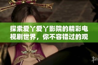 探索爱丫爱丫影院的精彩电视剧世界，你不容错过的观影体验