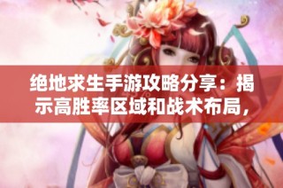 绝地求生手游攻略分享：揭示高胜率区域和战术布局，助你轻松吃鸡