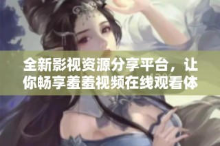 全新影视资源分享平台，让你畅享羞羞视频在线观看体验