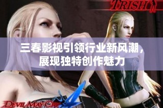 三春影视引领行业新风潮，展现独特创作魅力