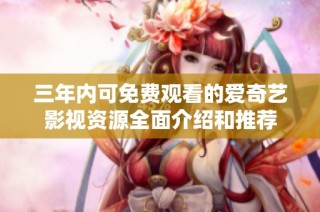 三年内可免费观看的爱奇艺影视资源全面介绍和推荐