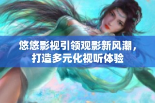 悠悠影视引领观影新风潮，打造多元化视听体验